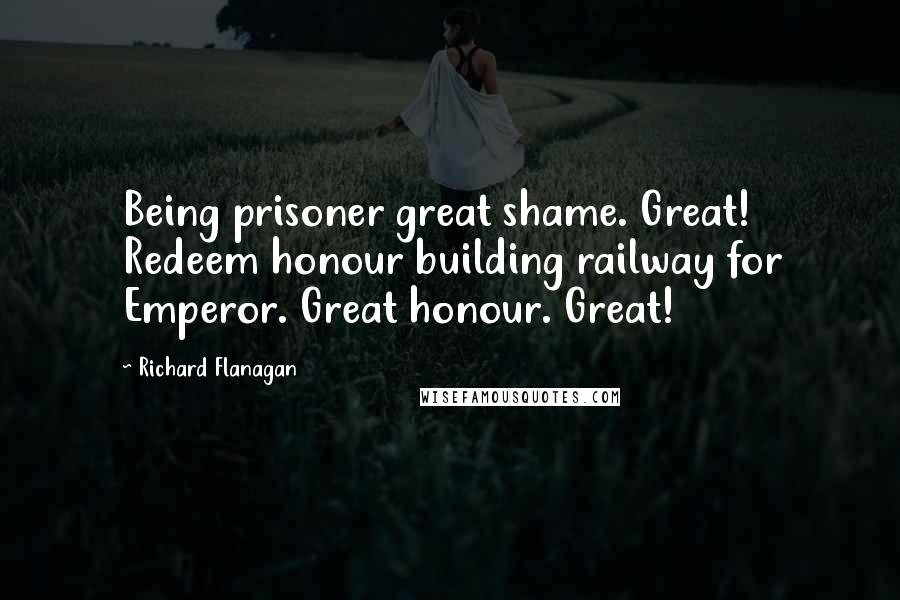 Richard Flanagan Quotes: Being prisoner great shame. Great! Redeem honour building railway for Emperor. Great honour. Great!
