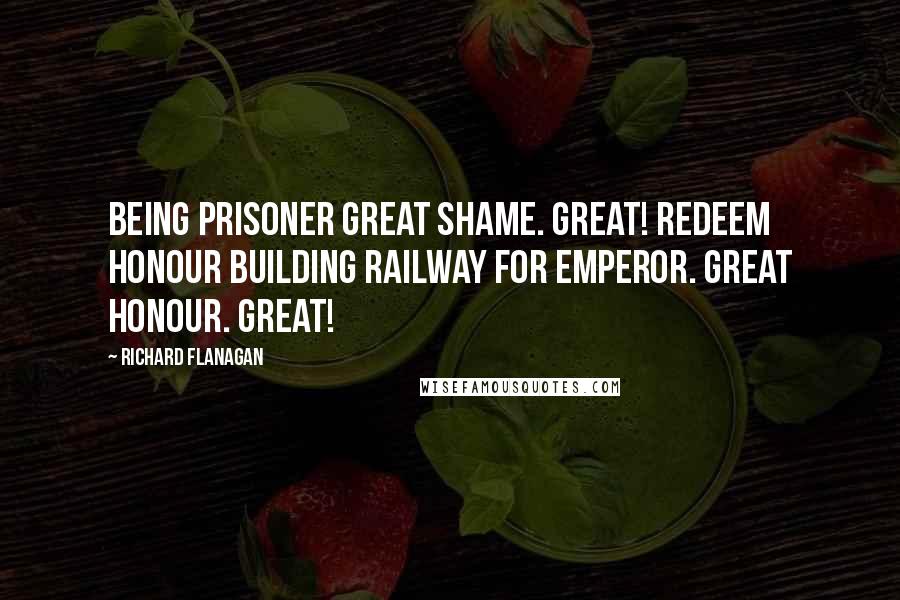 Richard Flanagan Quotes: Being prisoner great shame. Great! Redeem honour building railway for Emperor. Great honour. Great!