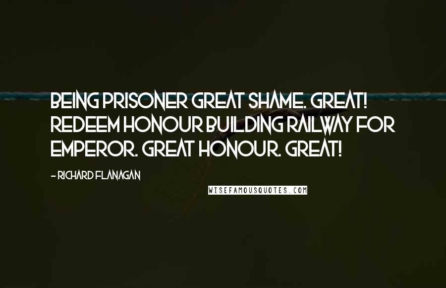 Richard Flanagan Quotes: Being prisoner great shame. Great! Redeem honour building railway for Emperor. Great honour. Great!