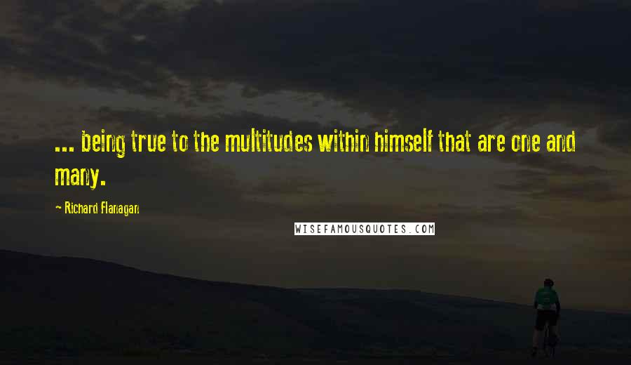 Richard Flanagan Quotes: ... being true to the multitudes within himself that are one and many.