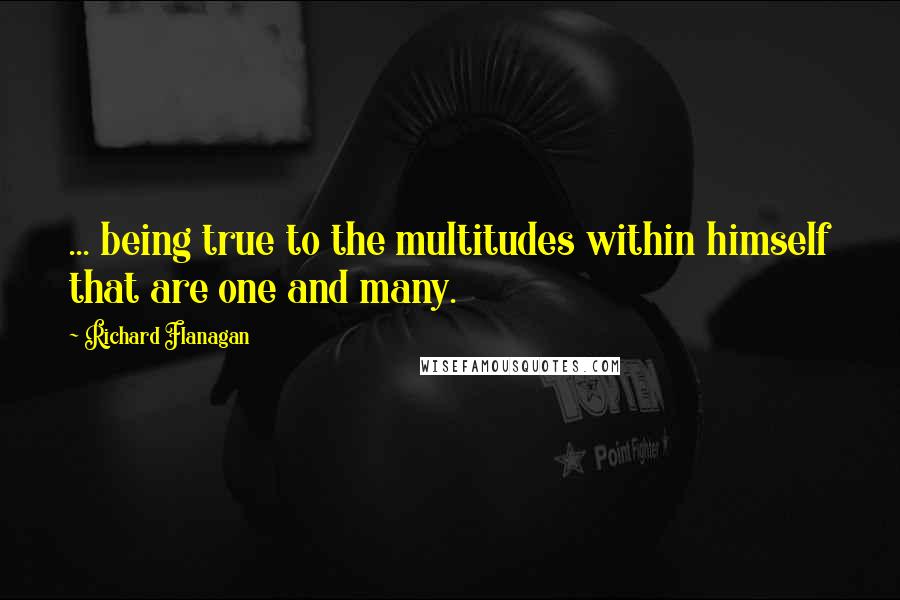 Richard Flanagan Quotes: ... being true to the multitudes within himself that are one and many.