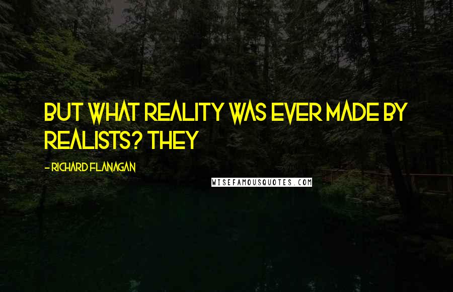 Richard Flanagan Quotes: But what reality was ever made by realists? They