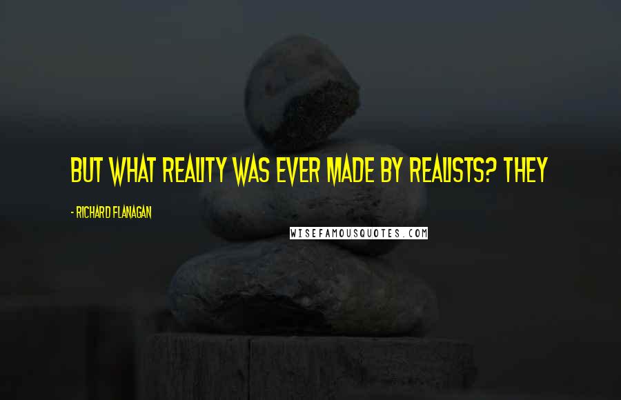 Richard Flanagan Quotes: But what reality was ever made by realists? They