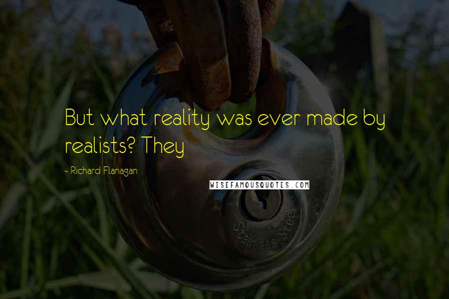 Richard Flanagan Quotes: But what reality was ever made by realists? They