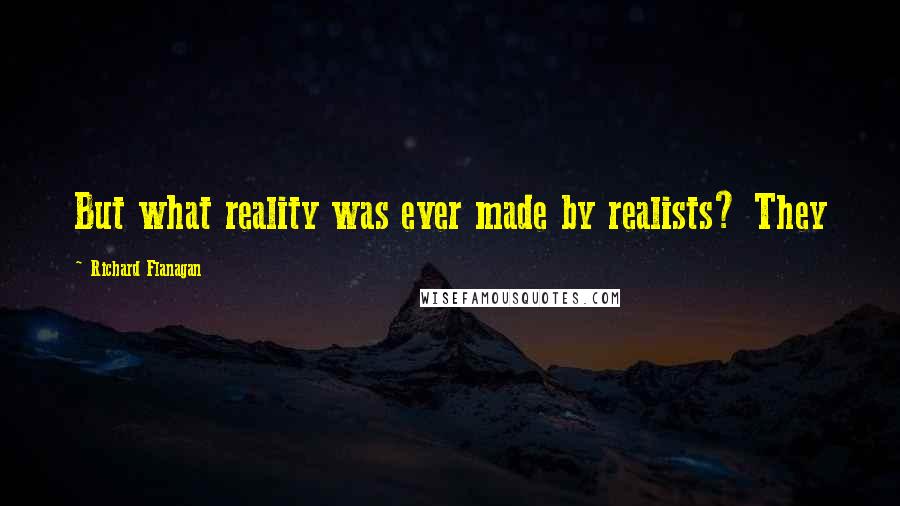 Richard Flanagan Quotes: But what reality was ever made by realists? They