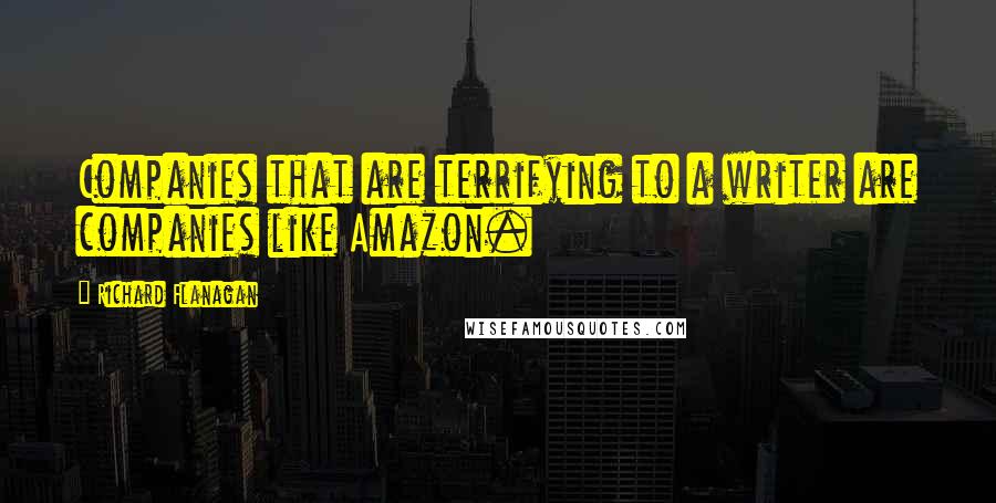 Richard Flanagan Quotes: Companies that are terrifying to a writer are companies like Amazon.