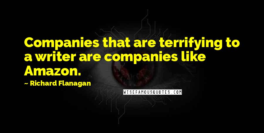 Richard Flanagan Quotes: Companies that are terrifying to a writer are companies like Amazon.