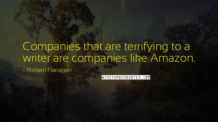 Richard Flanagan Quotes: Companies that are terrifying to a writer are companies like Amazon.