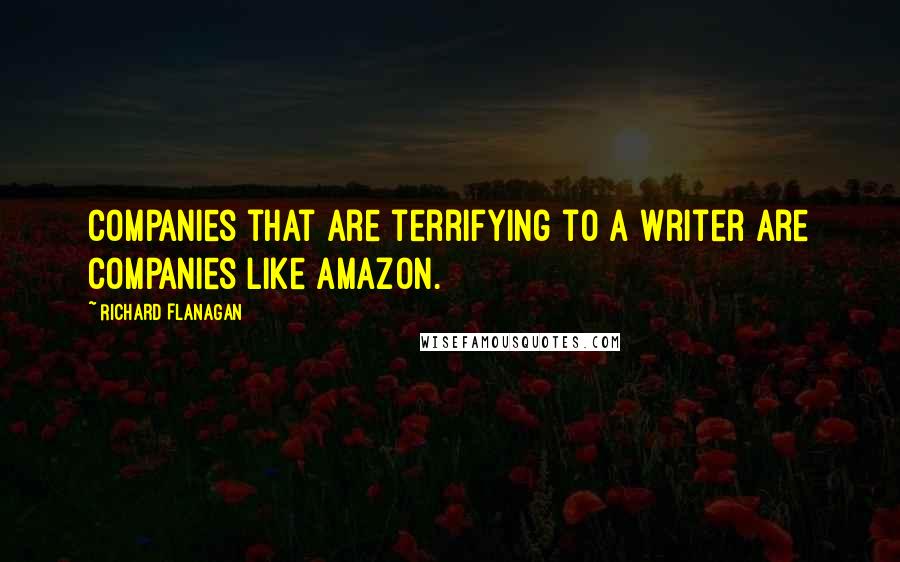 Richard Flanagan Quotes: Companies that are terrifying to a writer are companies like Amazon.