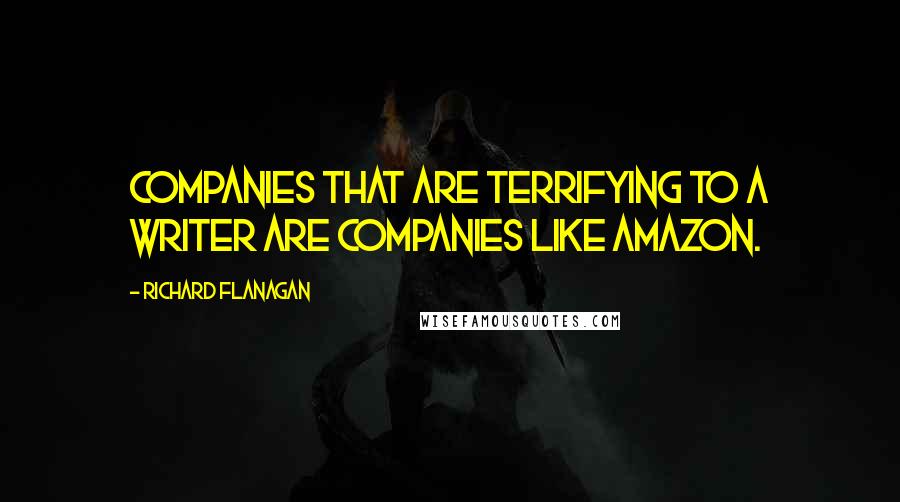 Richard Flanagan Quotes: Companies that are terrifying to a writer are companies like Amazon.