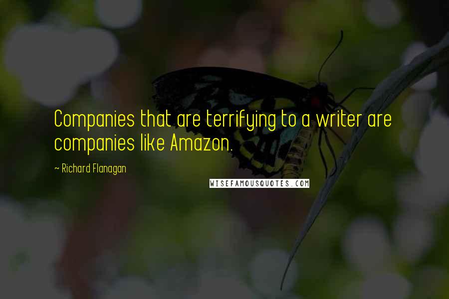 Richard Flanagan Quotes: Companies that are terrifying to a writer are companies like Amazon.