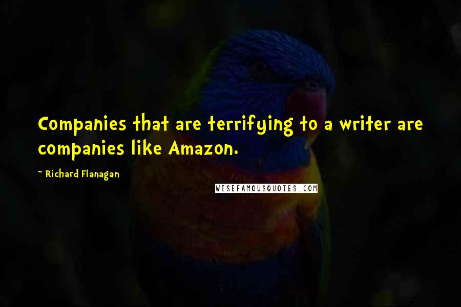 Richard Flanagan Quotes: Companies that are terrifying to a writer are companies like Amazon.