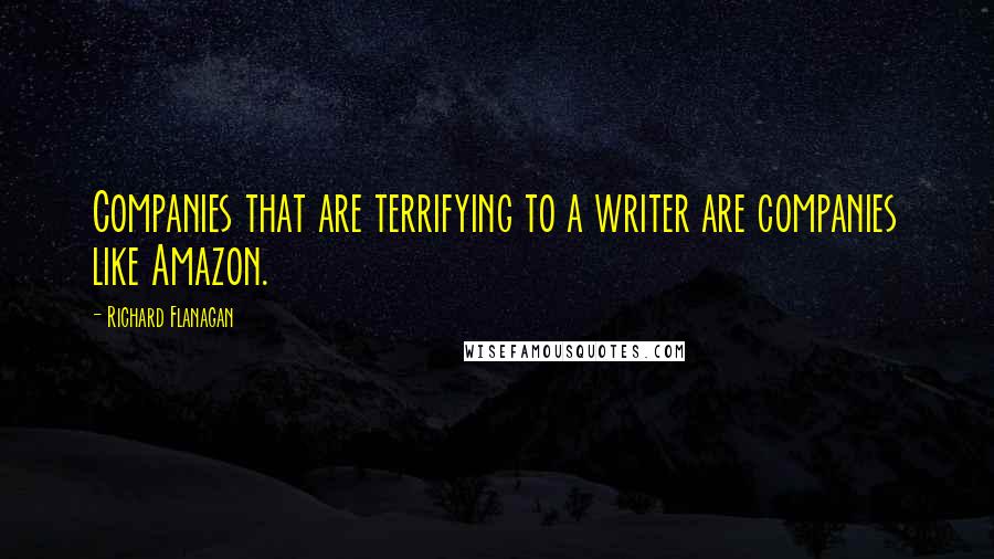 Richard Flanagan Quotes: Companies that are terrifying to a writer are companies like Amazon.