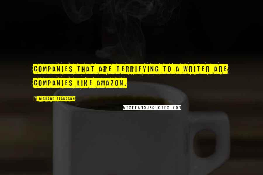 Richard Flanagan Quotes: Companies that are terrifying to a writer are companies like Amazon.