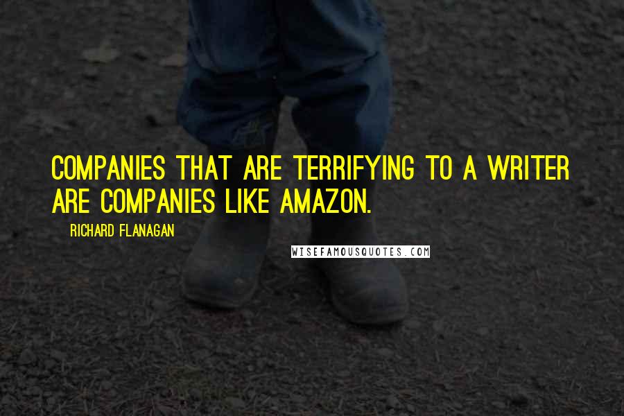 Richard Flanagan Quotes: Companies that are terrifying to a writer are companies like Amazon.