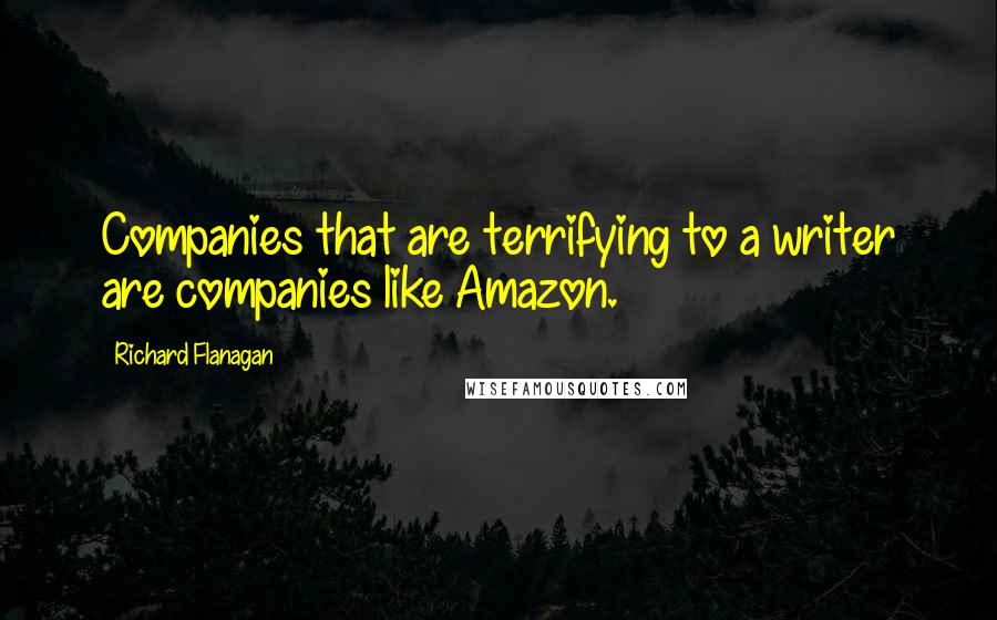 Richard Flanagan Quotes: Companies that are terrifying to a writer are companies like Amazon.