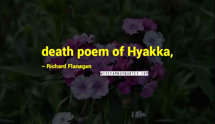 Richard Flanagan Quotes: death poem of Hyakka,