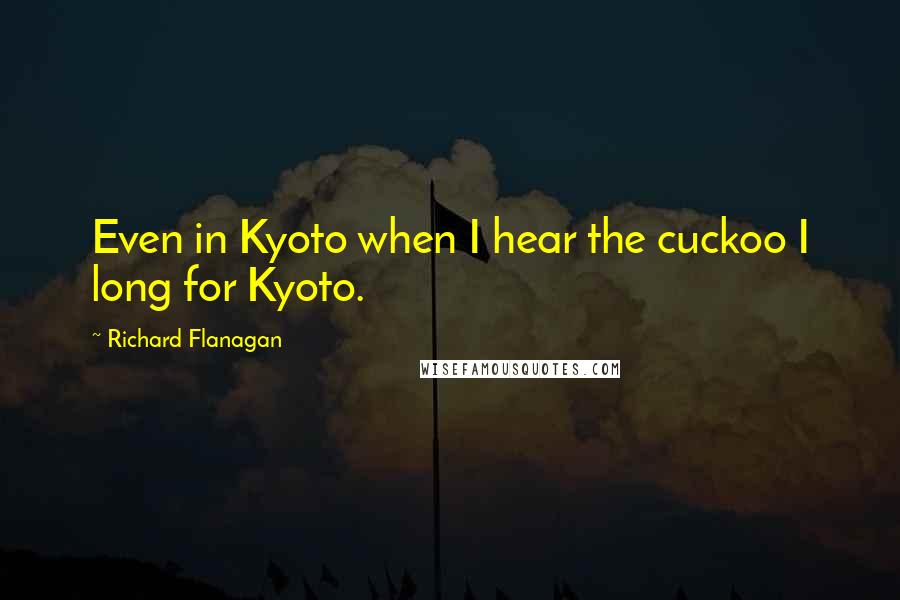 Richard Flanagan Quotes: Even in Kyoto when I hear the cuckoo I long for Kyoto.