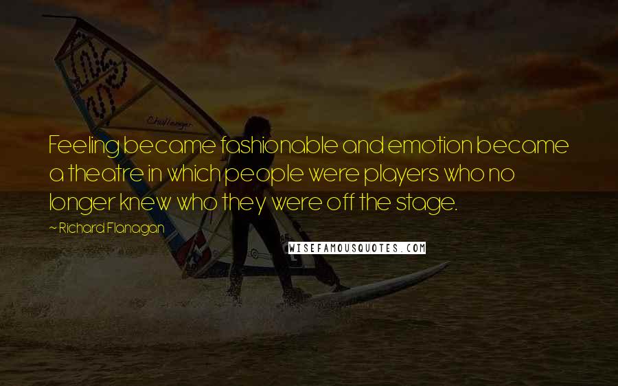 Richard Flanagan Quotes: Feeling became fashionable and emotion became a theatre in which people were players who no longer knew who they were off the stage.