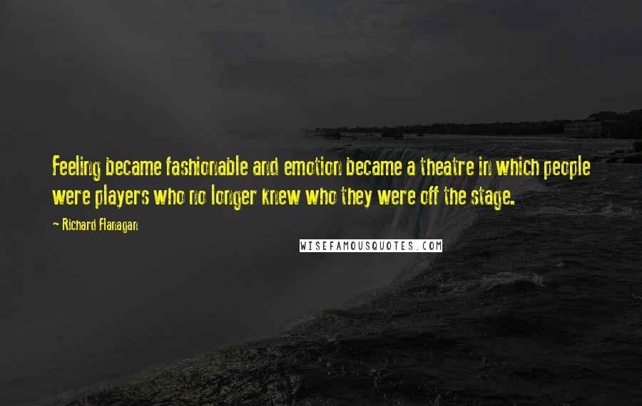 Richard Flanagan Quotes: Feeling became fashionable and emotion became a theatre in which people were players who no longer knew who they were off the stage.