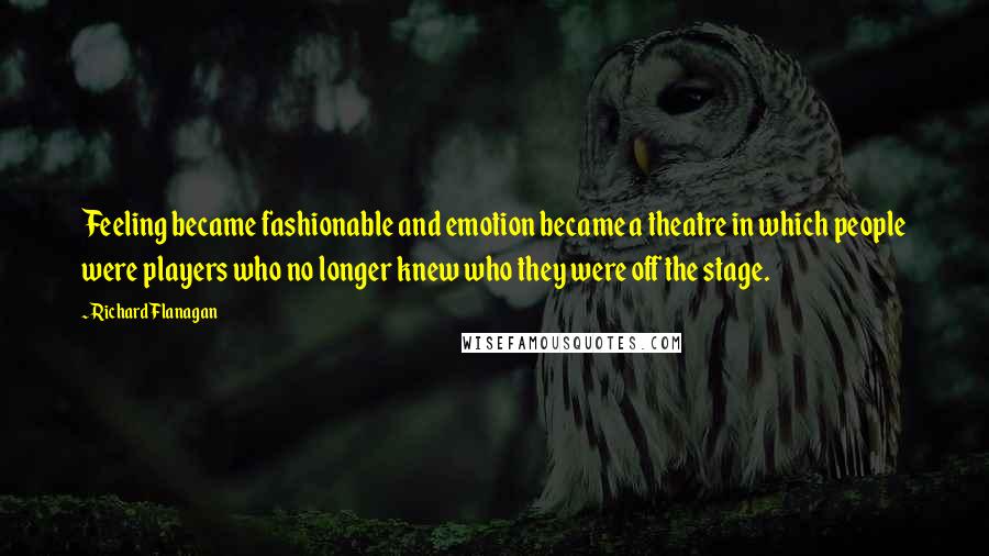 Richard Flanagan Quotes: Feeling became fashionable and emotion became a theatre in which people were players who no longer knew who they were off the stage.