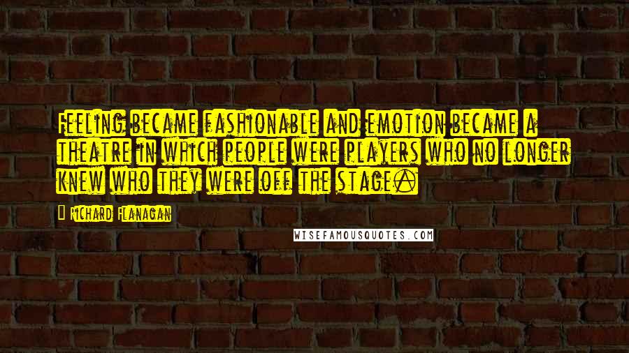 Richard Flanagan Quotes: Feeling became fashionable and emotion became a theatre in which people were players who no longer knew who they were off the stage.