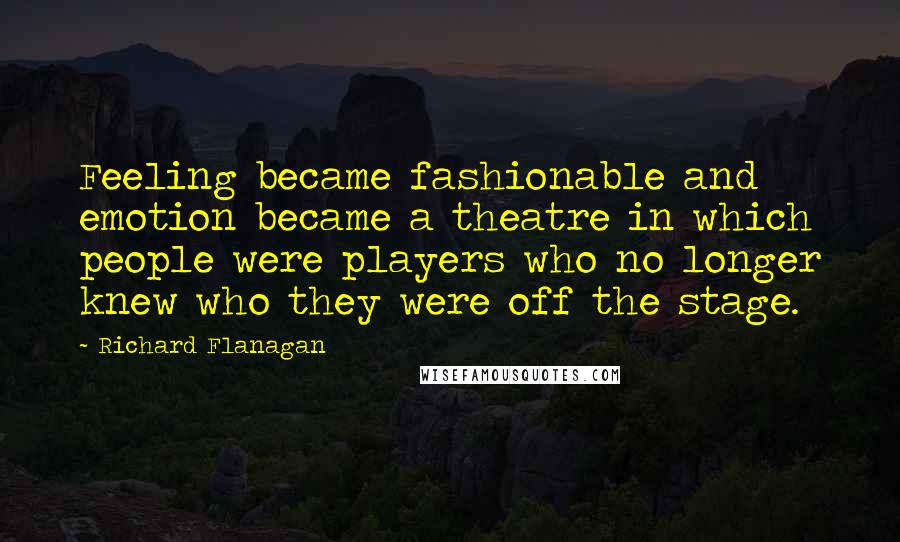 Richard Flanagan Quotes: Feeling became fashionable and emotion became a theatre in which people were players who no longer knew who they were off the stage.