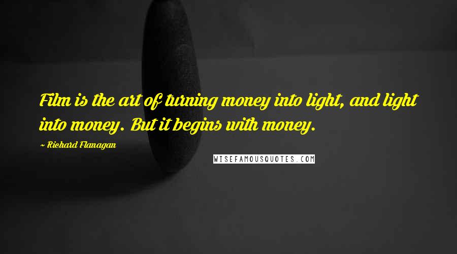 Richard Flanagan Quotes: Film is the art of turning money into light, and light into money. But it begins with money.