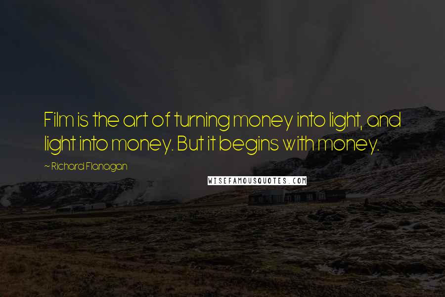 Richard Flanagan Quotes: Film is the art of turning money into light, and light into money. But it begins with money.