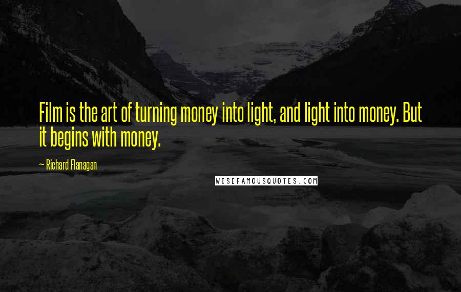 Richard Flanagan Quotes: Film is the art of turning money into light, and light into money. But it begins with money.