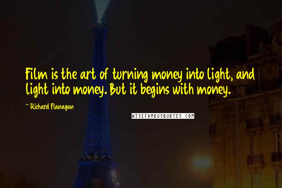 Richard Flanagan Quotes: Film is the art of turning money into light, and light into money. But it begins with money.