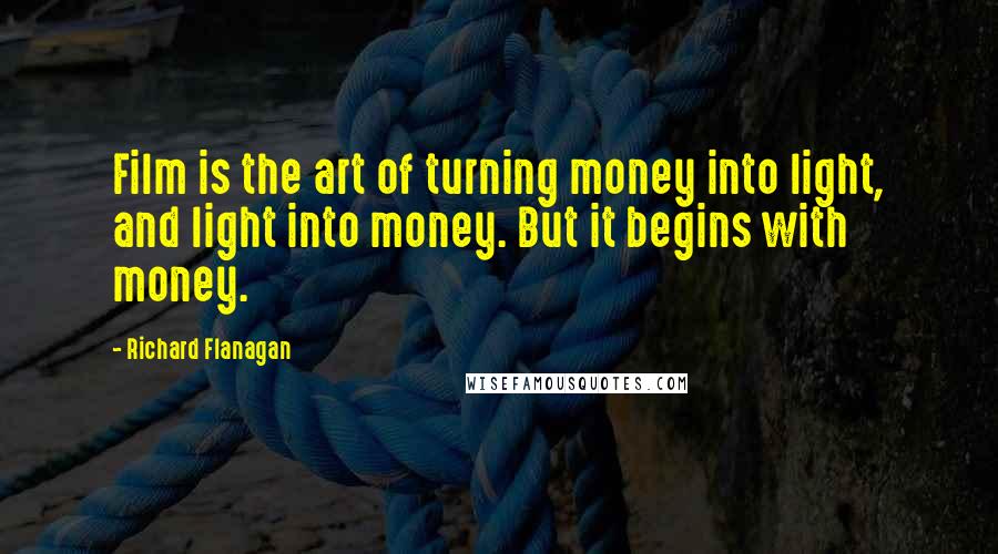 Richard Flanagan Quotes: Film is the art of turning money into light, and light into money. But it begins with money.