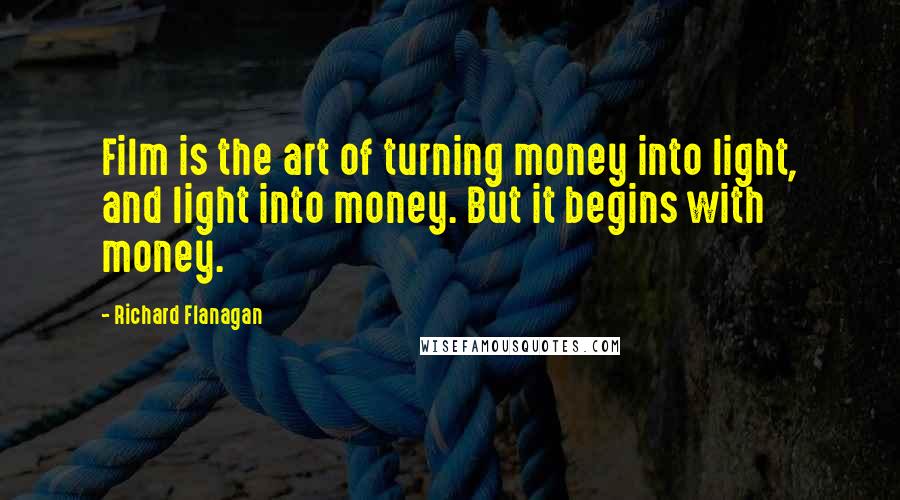 Richard Flanagan Quotes: Film is the art of turning money into light, and light into money. But it begins with money.