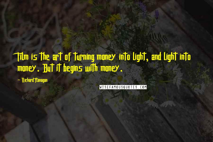 Richard Flanagan Quotes: Film is the art of turning money into light, and light into money. But it begins with money.