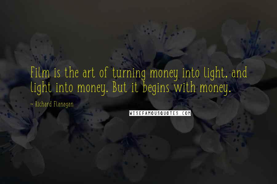 Richard Flanagan Quotes: Film is the art of turning money into light, and light into money. But it begins with money.