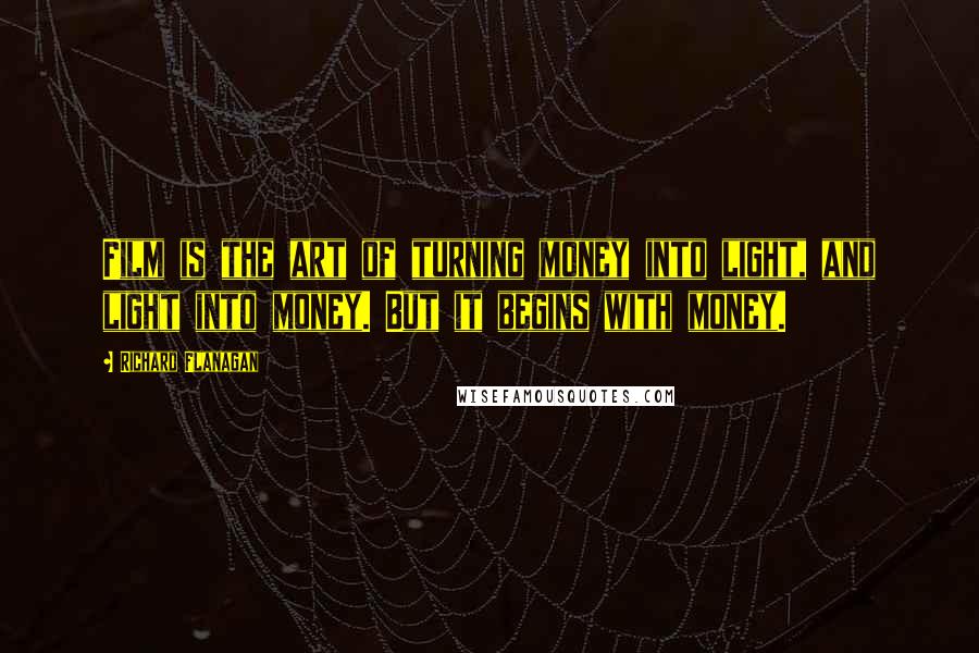 Richard Flanagan Quotes: Film is the art of turning money into light, and light into money. But it begins with money.