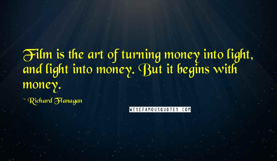 Richard Flanagan Quotes: Film is the art of turning money into light, and light into money. But it begins with money.