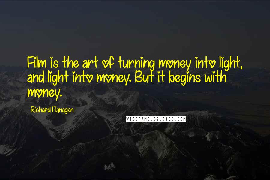 Richard Flanagan Quotes: Film is the art of turning money into light, and light into money. But it begins with money.