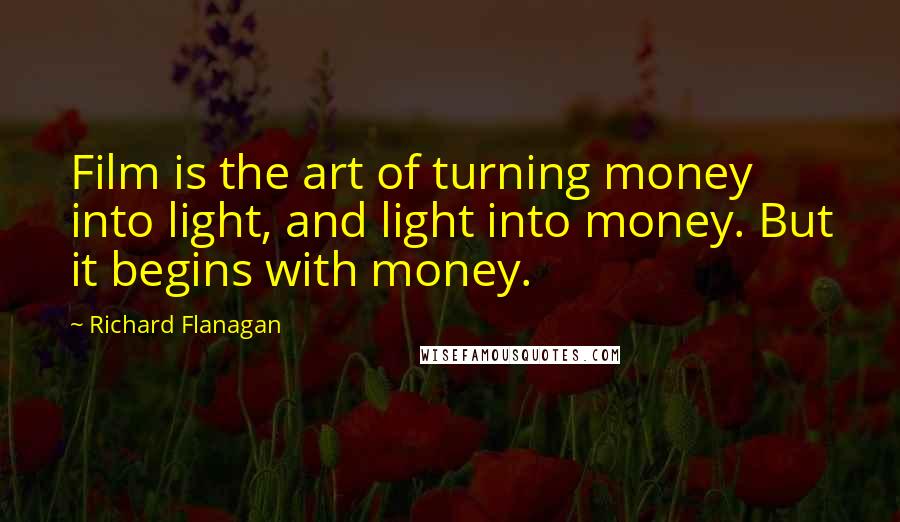 Richard Flanagan Quotes: Film is the art of turning money into light, and light into money. But it begins with money.