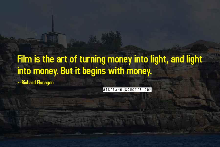 Richard Flanagan Quotes: Film is the art of turning money into light, and light into money. But it begins with money.