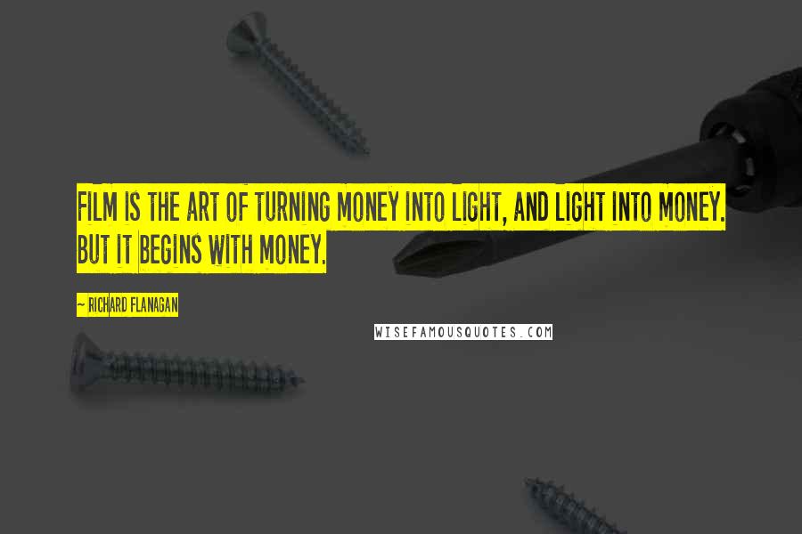Richard Flanagan Quotes: Film is the art of turning money into light, and light into money. But it begins with money.