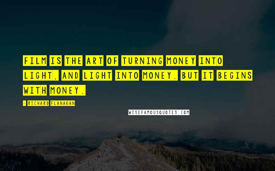 Richard Flanagan Quotes: Film is the art of turning money into light, and light into money. But it begins with money.