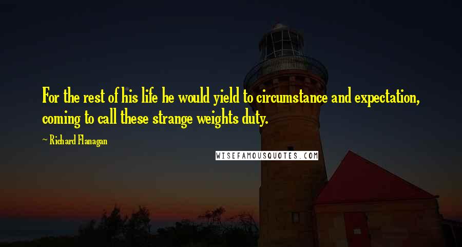 Richard Flanagan Quotes: For the rest of his life he would yield to circumstance and expectation, coming to call these strange weights duty.