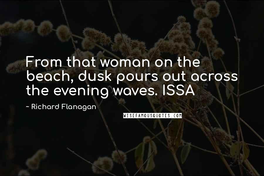 Richard Flanagan Quotes: From that woman on the beach, dusk pours out across the evening waves. ISSA