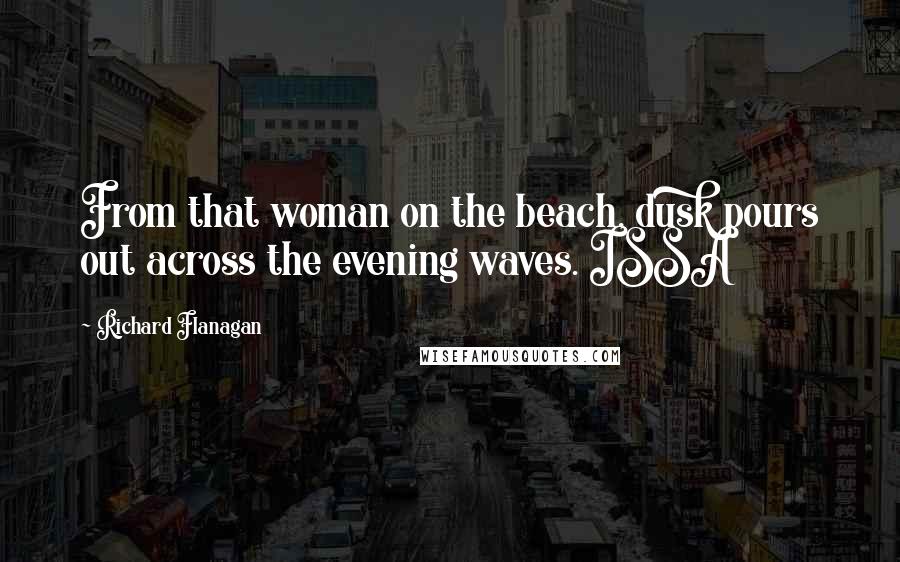 Richard Flanagan Quotes: From that woman on the beach, dusk pours out across the evening waves. ISSA