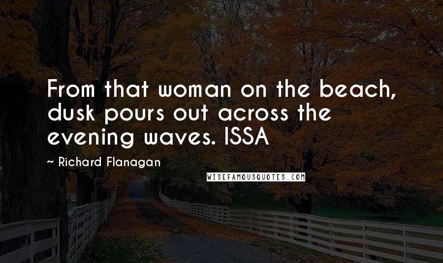 Richard Flanagan Quotes: From that woman on the beach, dusk pours out across the evening waves. ISSA