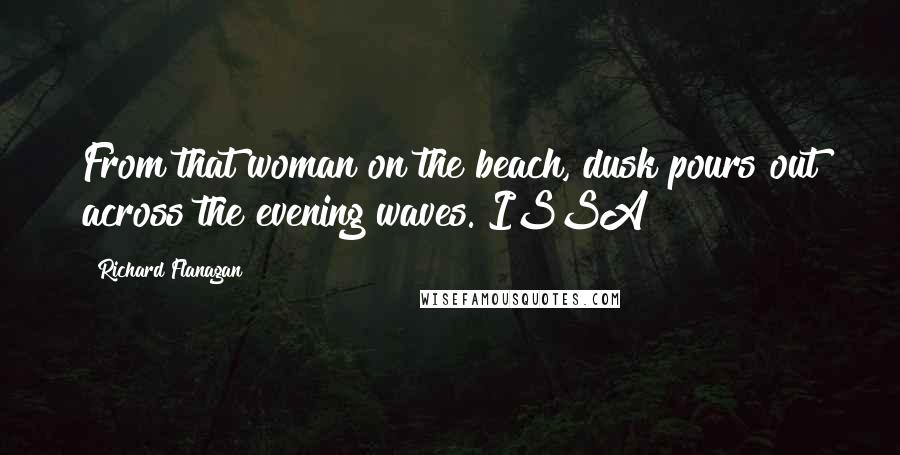 Richard Flanagan Quotes: From that woman on the beach, dusk pours out across the evening waves. ISSA