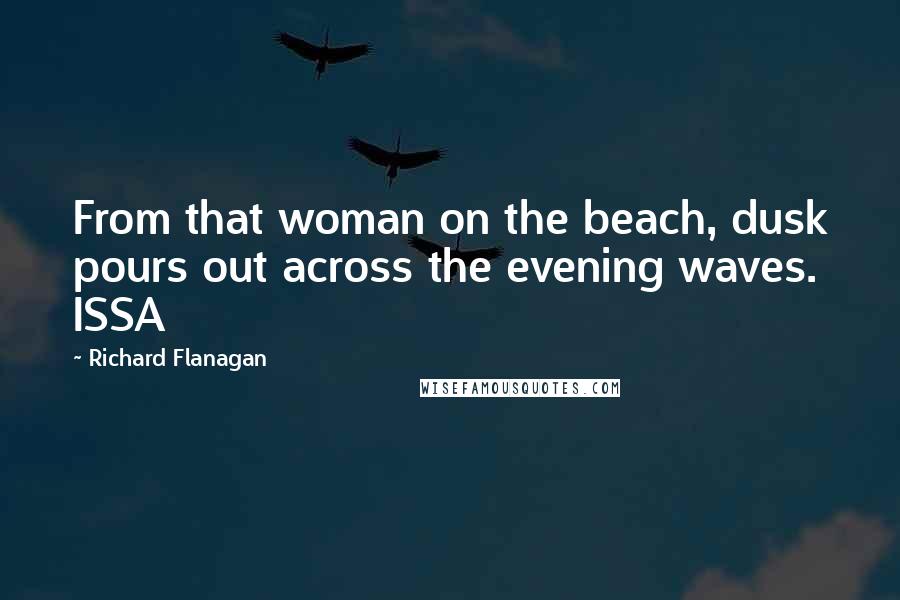 Richard Flanagan Quotes: From that woman on the beach, dusk pours out across the evening waves. ISSA