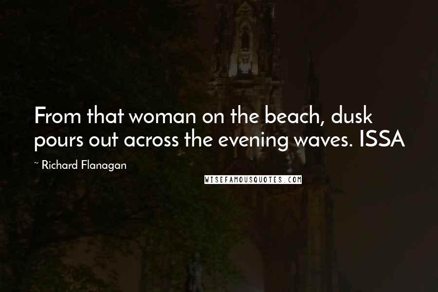 Richard Flanagan Quotes: From that woman on the beach, dusk pours out across the evening waves. ISSA