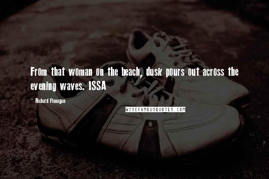Richard Flanagan Quotes: From that woman on the beach, dusk pours out across the evening waves. ISSA